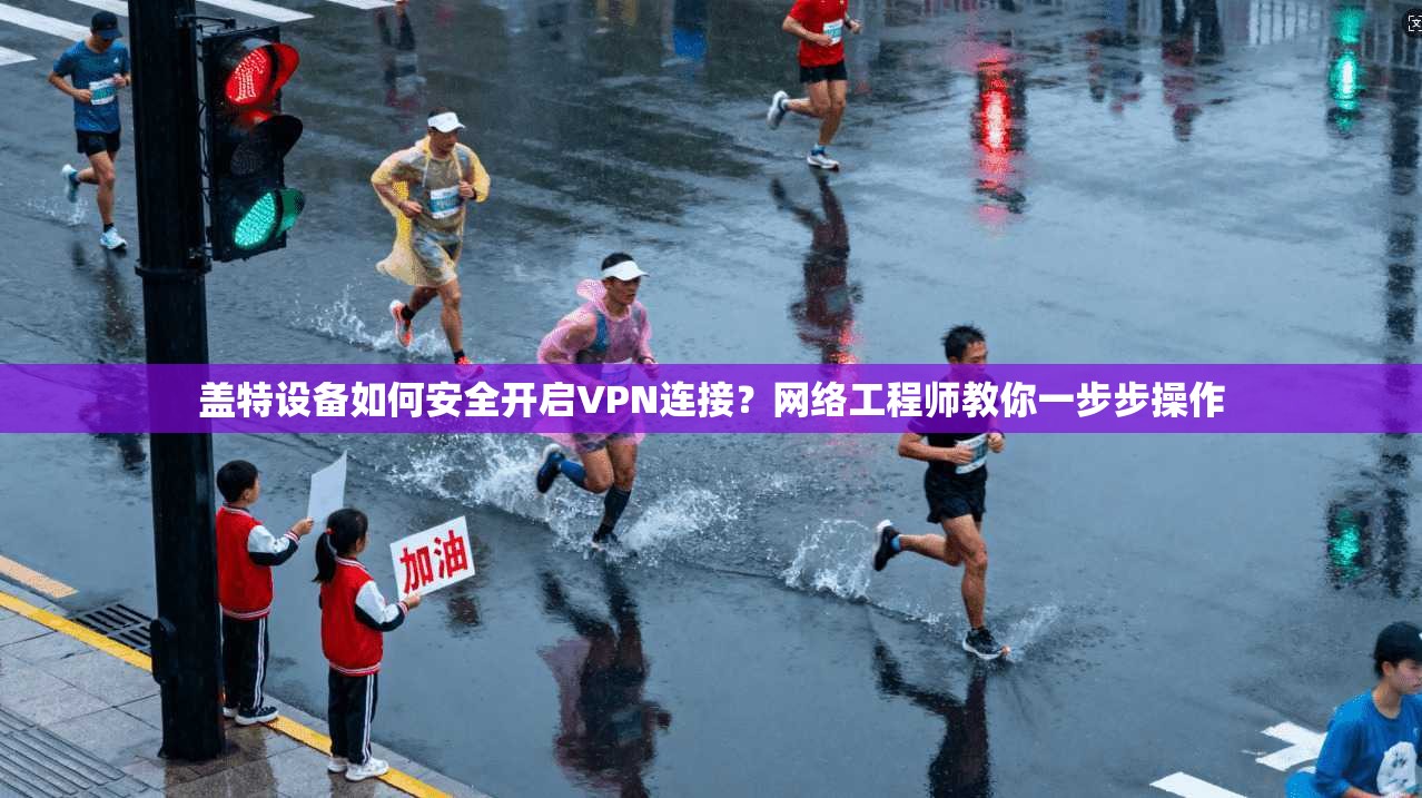 盖特设备如何安全开启VPN连接？网络工程师教你一步步操作