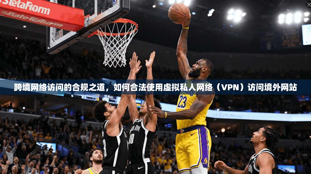 跨境网络访问的合规之道，如何合法使用虚拟私人网络（VPN）访问境外网站