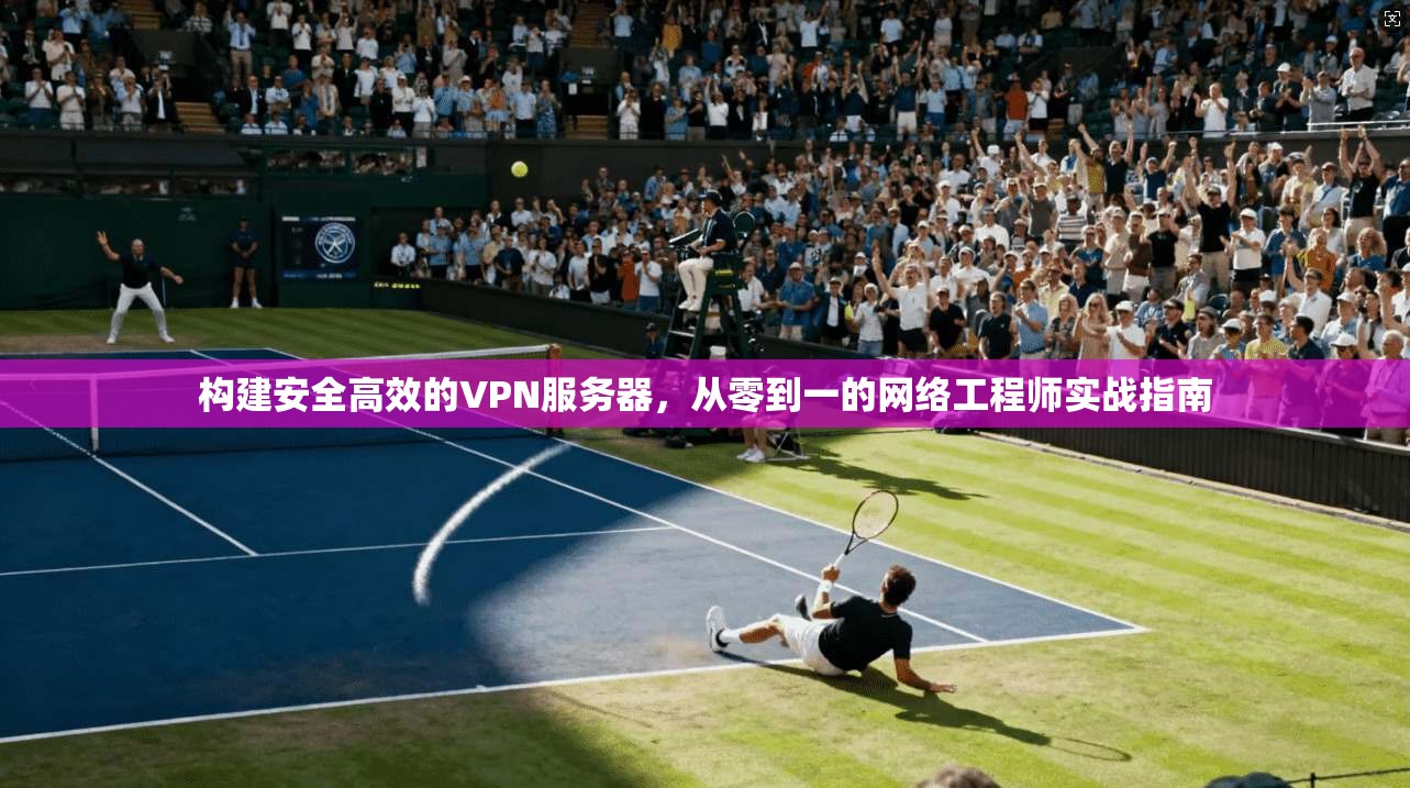 构建安全高效的VPN服务器，从零到一的网络工程师实战指南