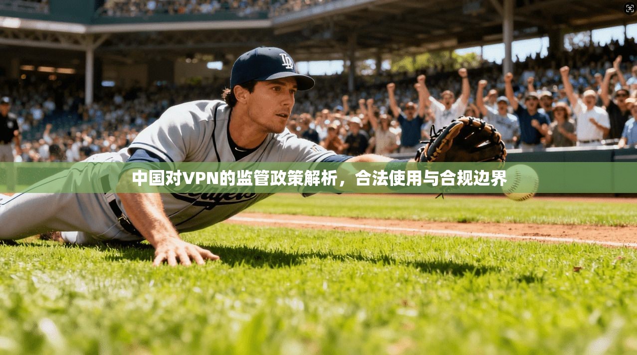 中国对VPN的监管政策解析，合法使用与合规边界