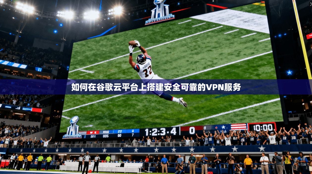 如何在谷歌云平台上搭建安全可靠的VPN服务