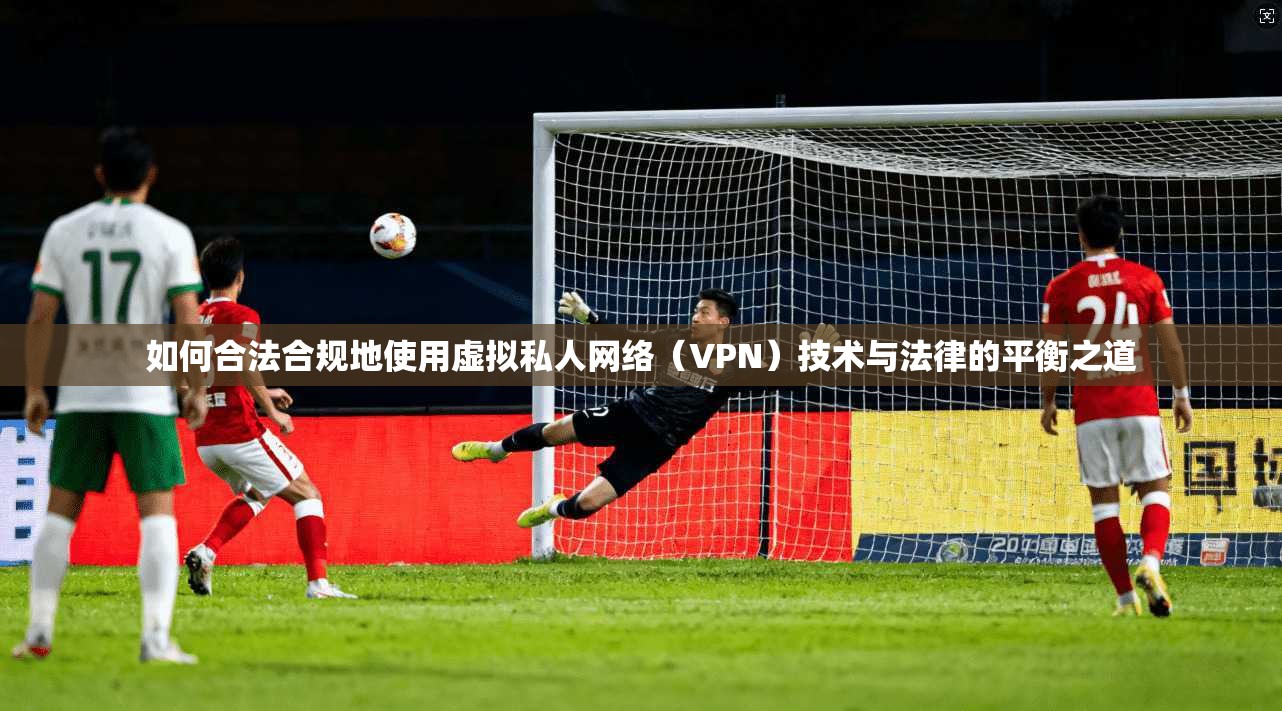 如何合法合规地使用虚拟私人网络（VPN）技术与法律的平衡之道