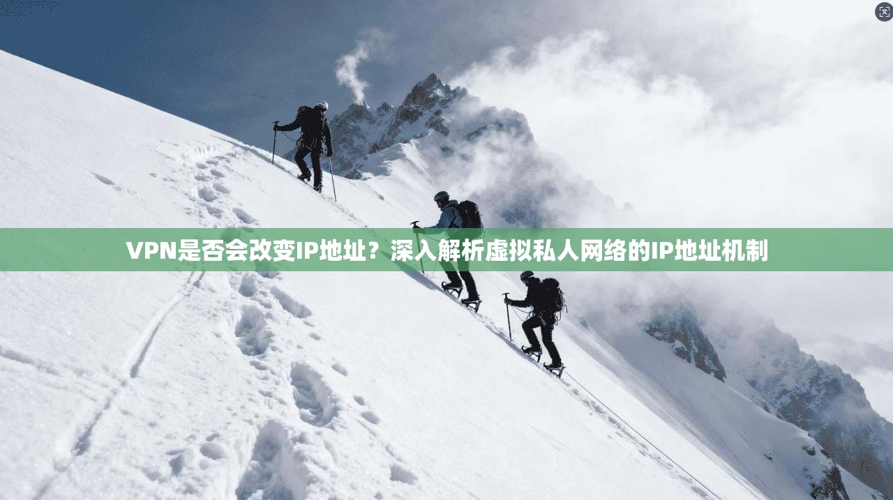 VPN是否会改变IP地址？深入解析虚拟私人网络的IP地址机制