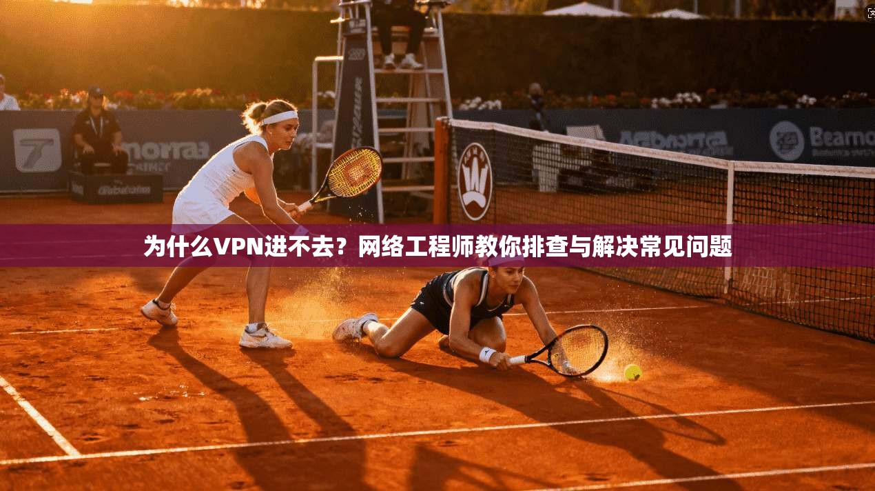 为什么VPN进不去？网络工程师教你排查与解决常见问题
