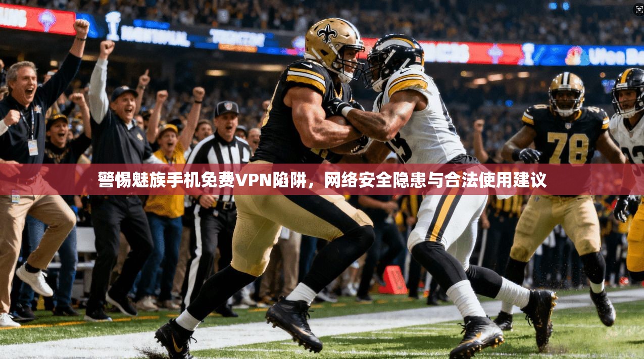 警惕魅族手机免费VPN陷阱，网络安全隐患与合法使用建议