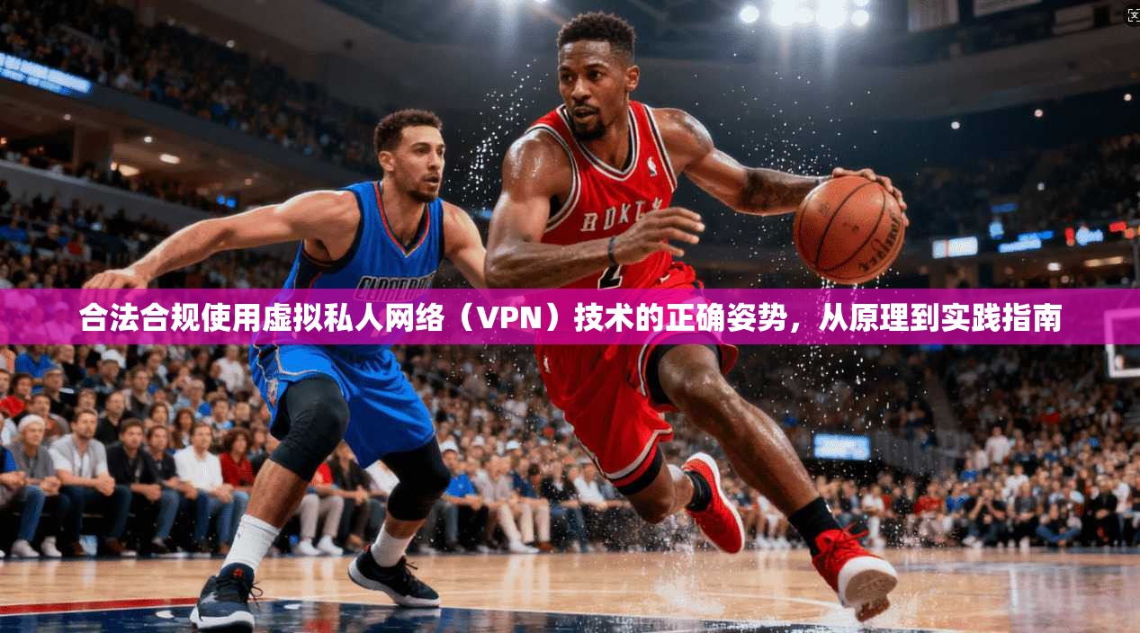 合法合规使用虚拟私人网络（VPN）技术的正确姿势，从原理到实践指南