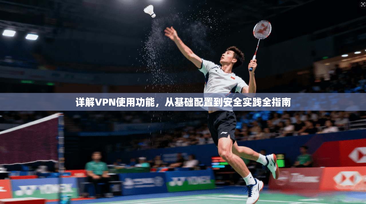 详解VPN使用功能，从基础配置到安全实践全指南