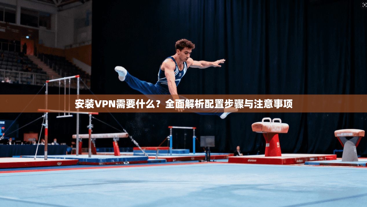 安装VPN需要什么？全面解析配置步骤与注意事项
