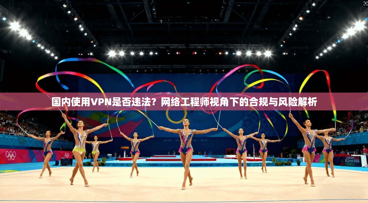 国内使用VPN是否违法？网络工程师视角下的合规与风险解析
