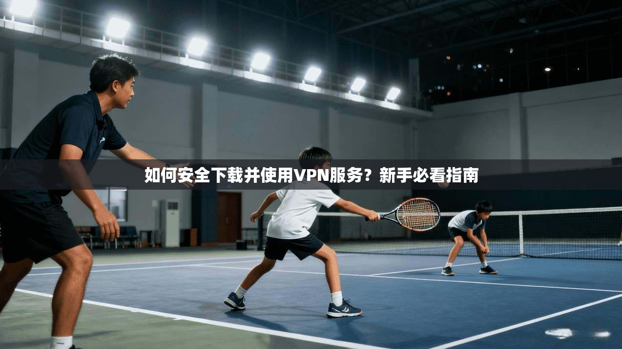 如何安全下载并使用VPN服务？新手必看指南