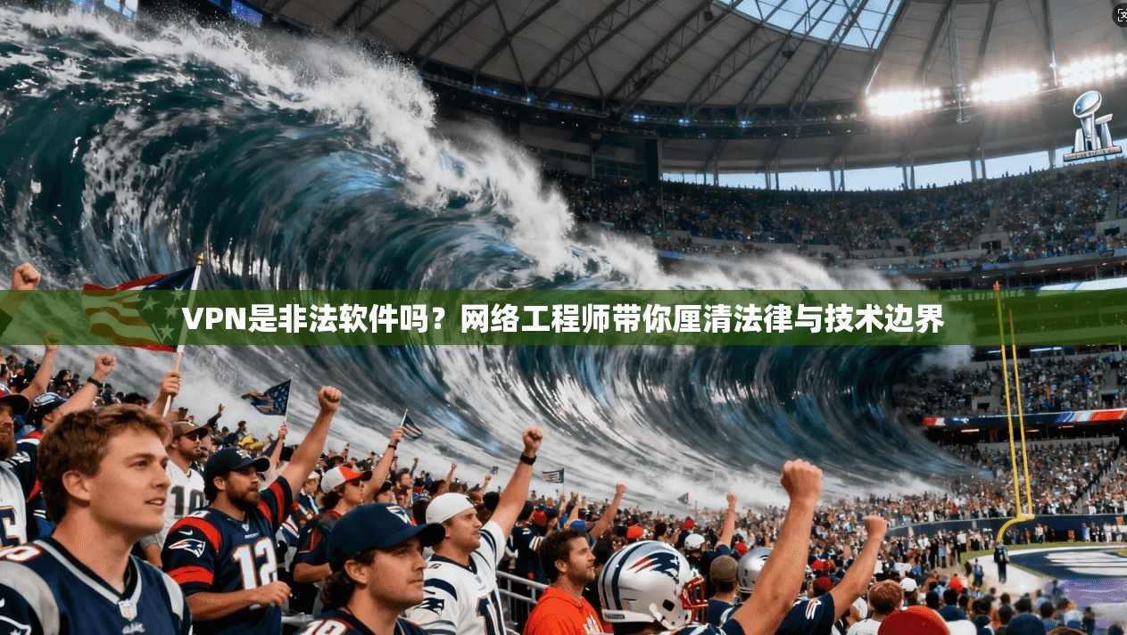 VPN是非法软件吗？网络工程师带你厘清法律与技术边界