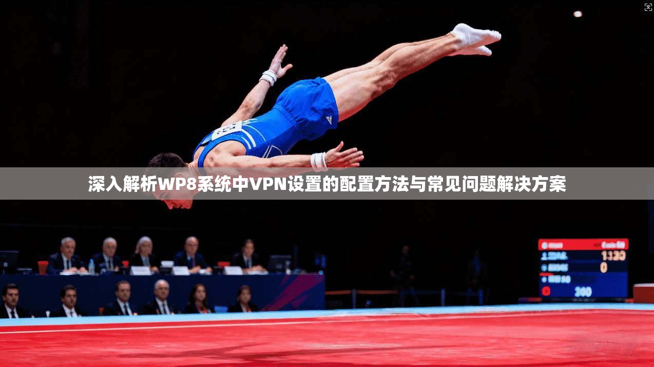 深入解析WP8系统中VPN设置的配置方法与常见问题解决方案
