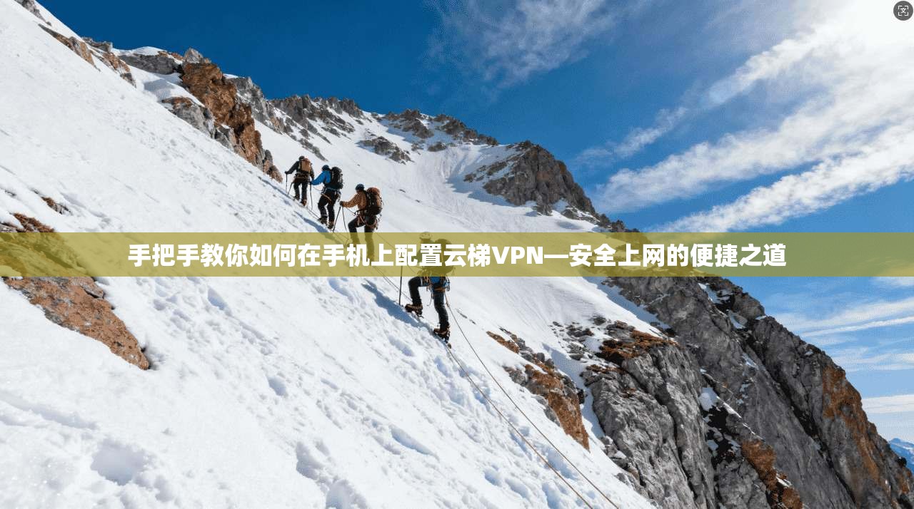 手把手教你如何在手机上配置云梯VPN—安全上网的便捷之道