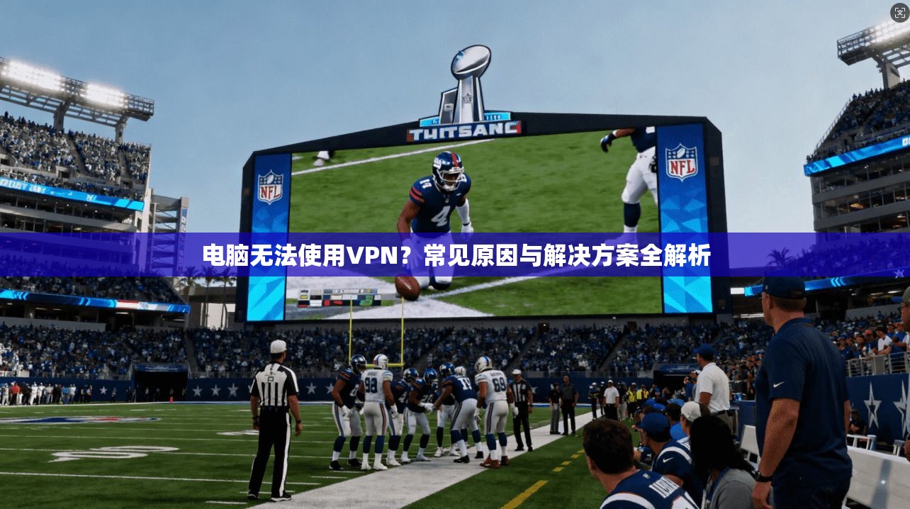电脑无法使用VPN？常见原因与解决方案全解析