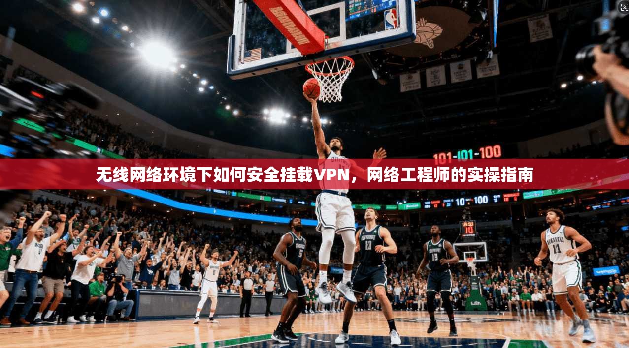 无线网络环境下如何安全挂载VPN，网络工程师的实操指南