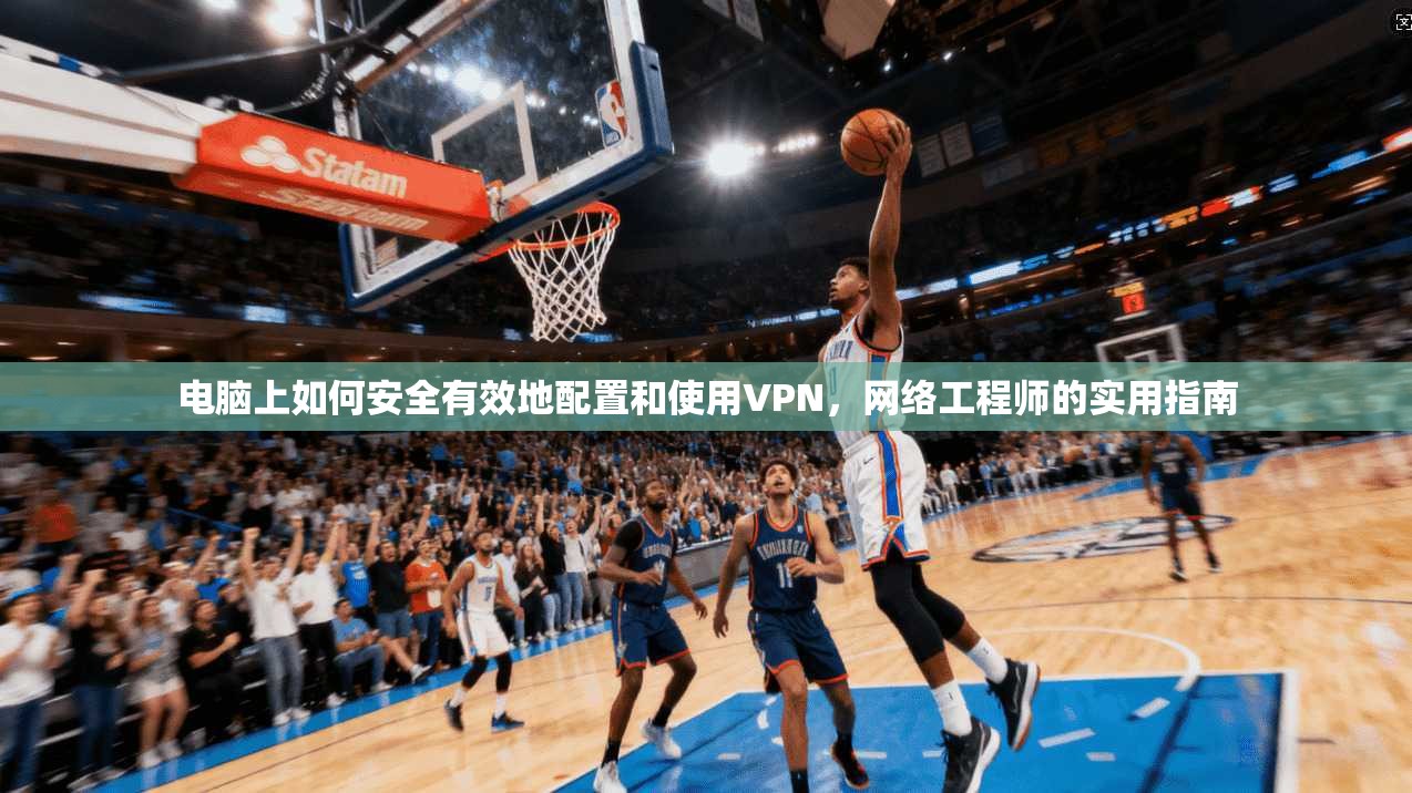 电脑上如何安全有效地配置和使用VPN，网络工程师的实用指南
