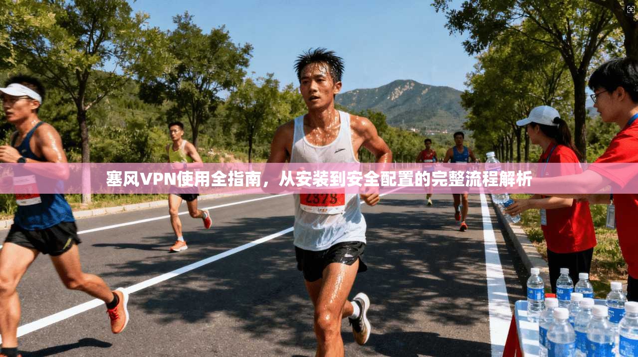 塞风VPN使用全指南，从安装到安全配置的完整流程解析