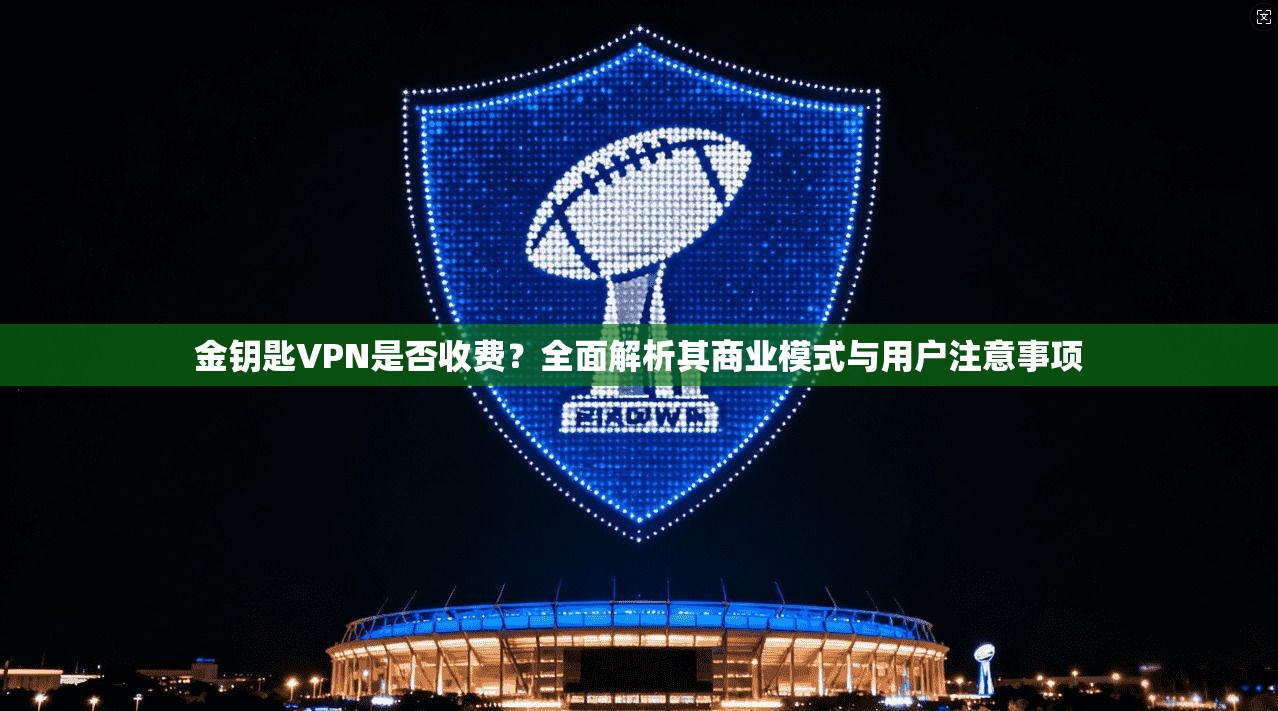 金钥匙VPN是否收费？全面解析其商业模式与用户注意事项