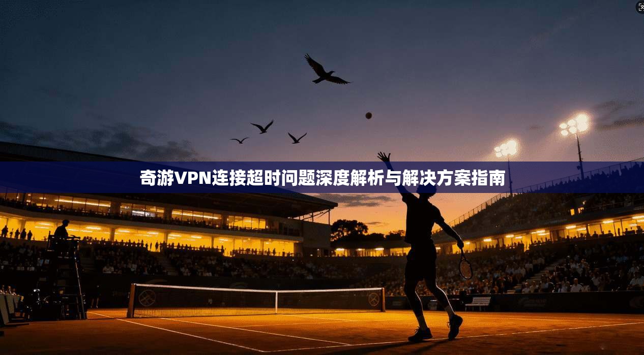 奇游VPN连接超时问题深度解析与解决方案指南
