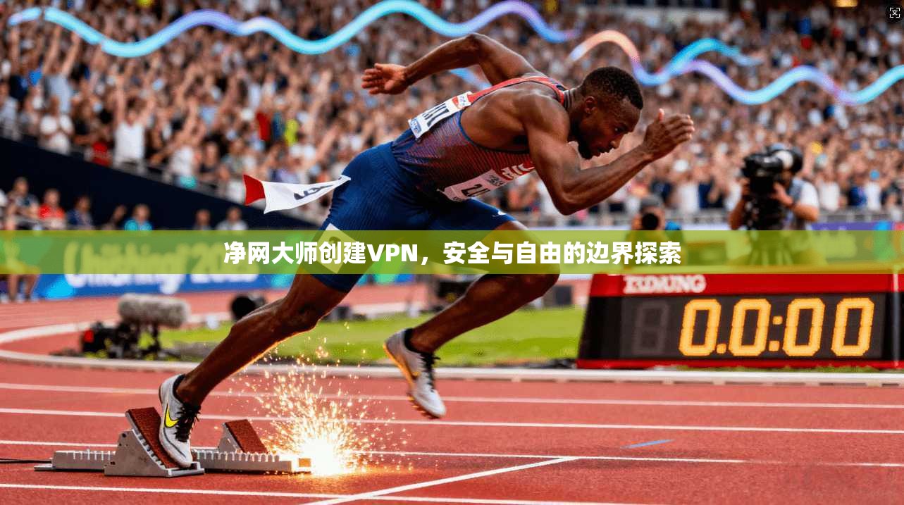 净网大师创建VPN，安全与自由的边界探索