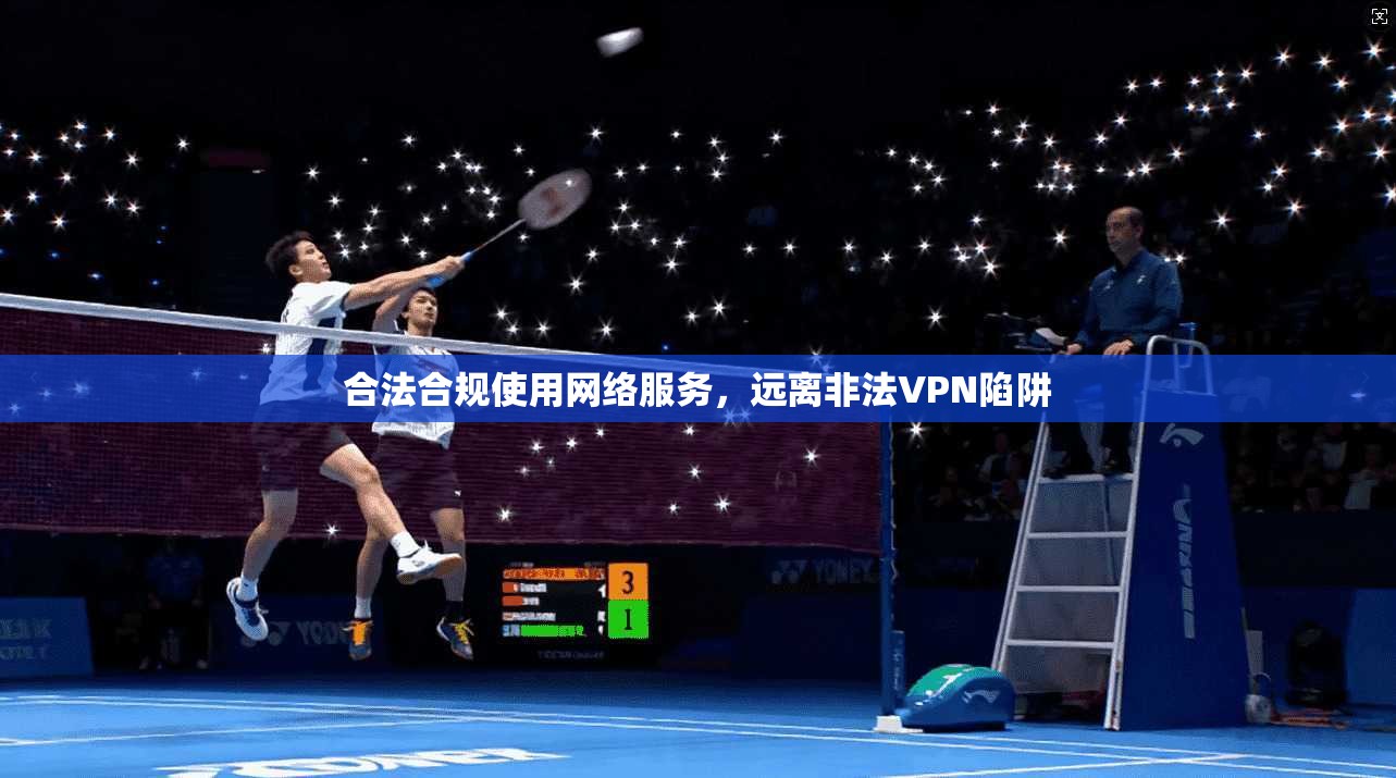 合法合规使用网络服务，远离非法VPN陷阱