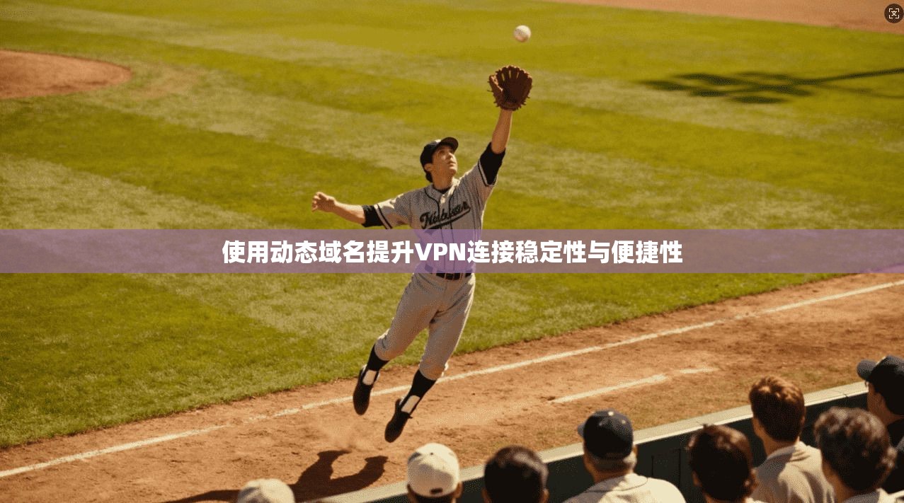 使用动态域名提升VPN连接稳定性与便捷性