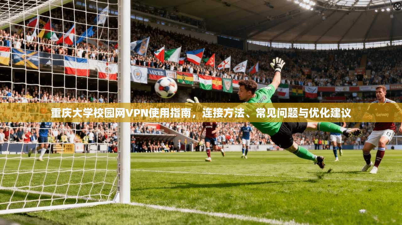 重庆大学校园网VPN使用指南，连接方法、常见问题与优化建议
