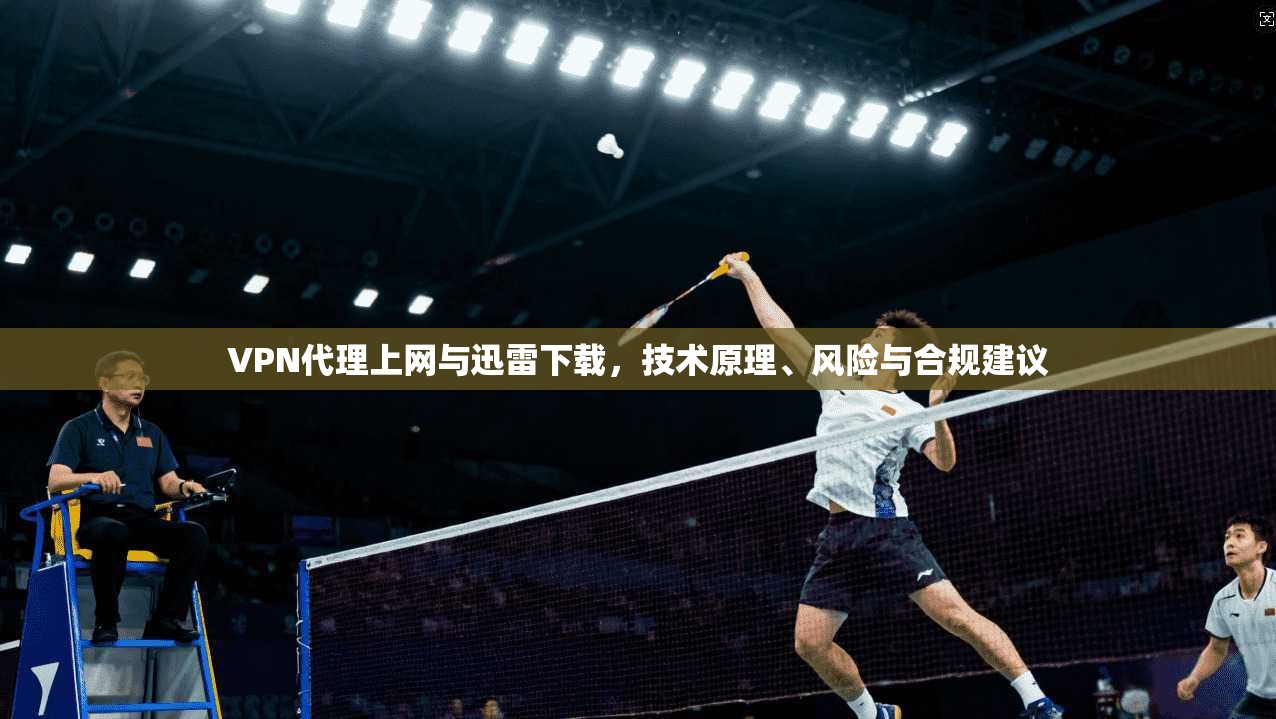 VPN代理上网与迅雷下载，技术原理、风险与合规建议