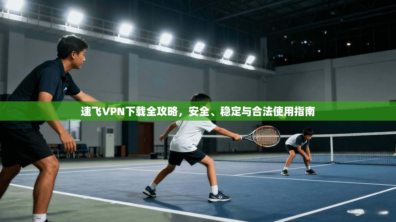 速飞VPN下载全攻略，安全、稳定与合法使用指南