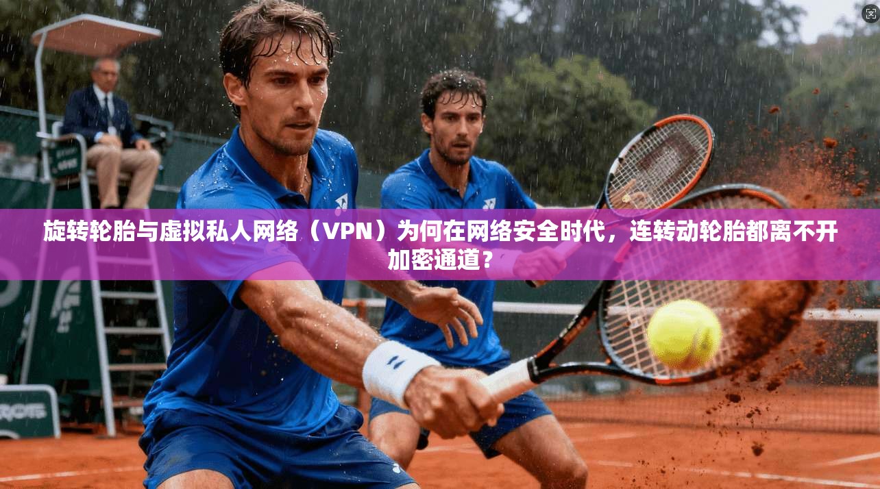 旋转轮胎与虚拟私人网络（VPN）为何在网络安全时代，连转动轮胎都离不开加密通道？