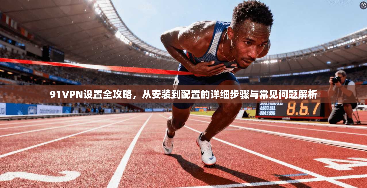 91VPN设置全攻略，从安装到配置的详细步骤与常见问题解析