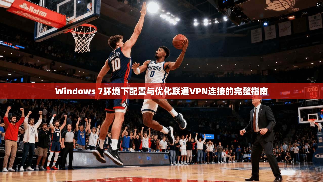 Windows 7环境下配置与优化联通VPN连接的完整指南