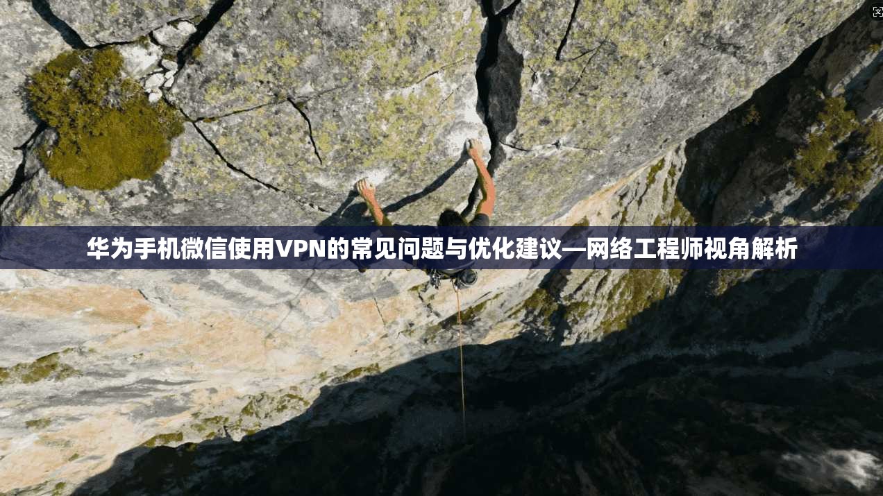 华为手机微信使用VPN的常见问题与优化建议—网络工程师视角解析