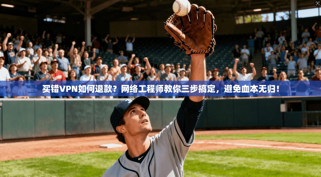 买错VPN如何退款？网络工程师教你三步搞定，避免血本无归！
