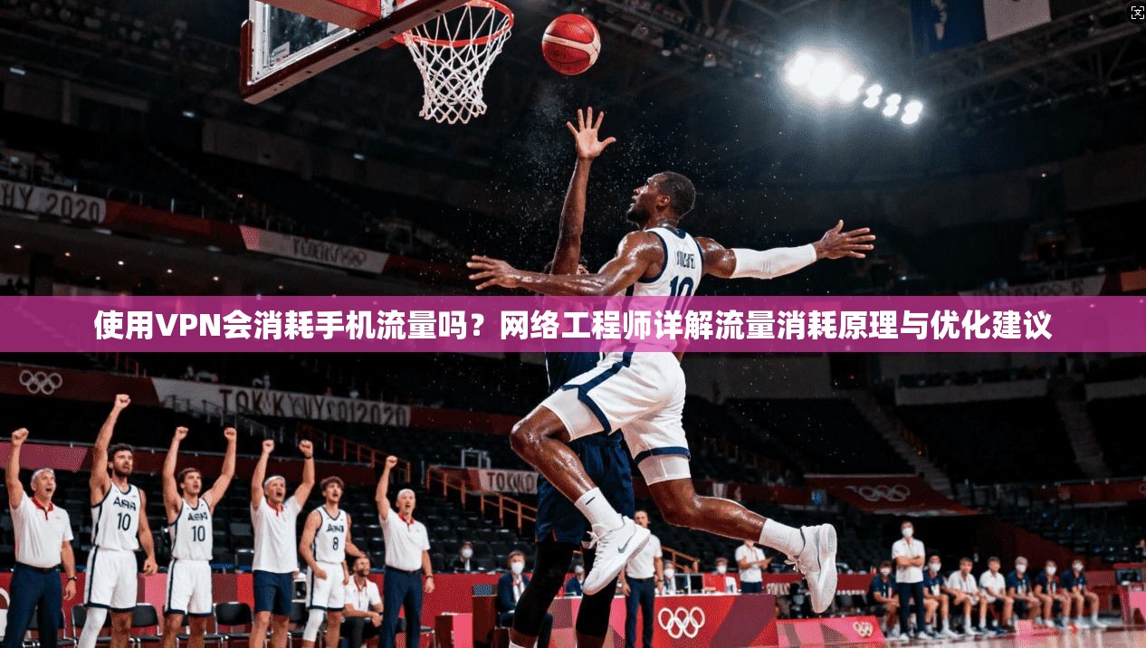 使用VPN会消耗手机流量吗？网络工程师详解流量消耗原理与优化建议