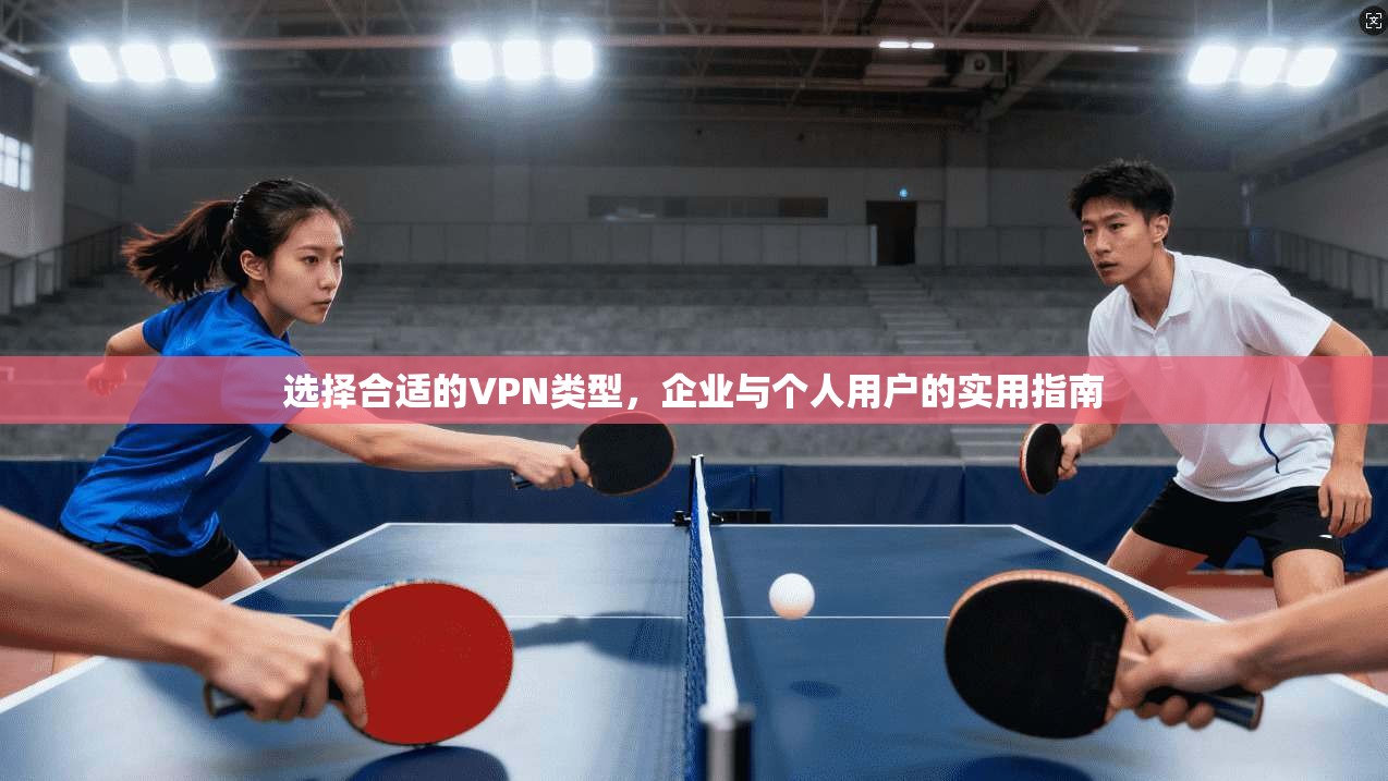 选择合适的VPN类型，企业与个人用户的实用指南