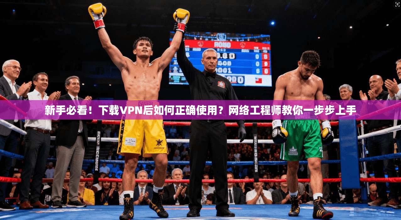 新手必看！下载VPN后如何正确使用？网络工程师教你一步步上手