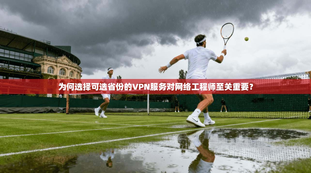 为何选择可选省份的VPN服务对网络工程师至关重要？