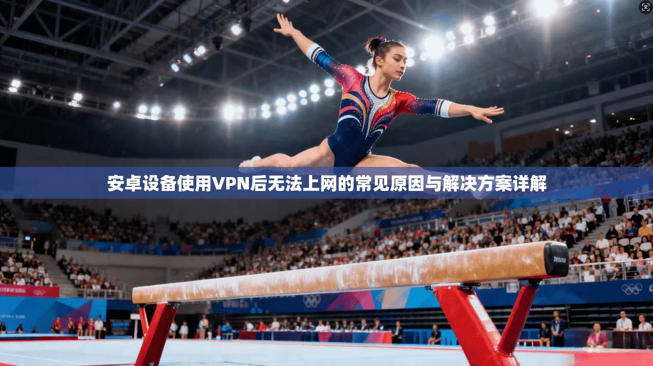 安卓设备使用VPN后无法上网的常见原因与解决方案详解