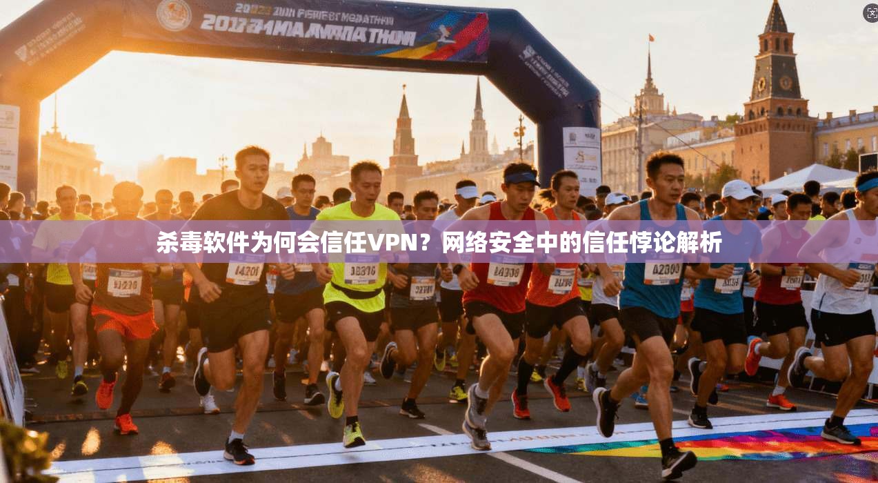 杀毒软件为何会信任VPN？网络安全中的信任悖论解析