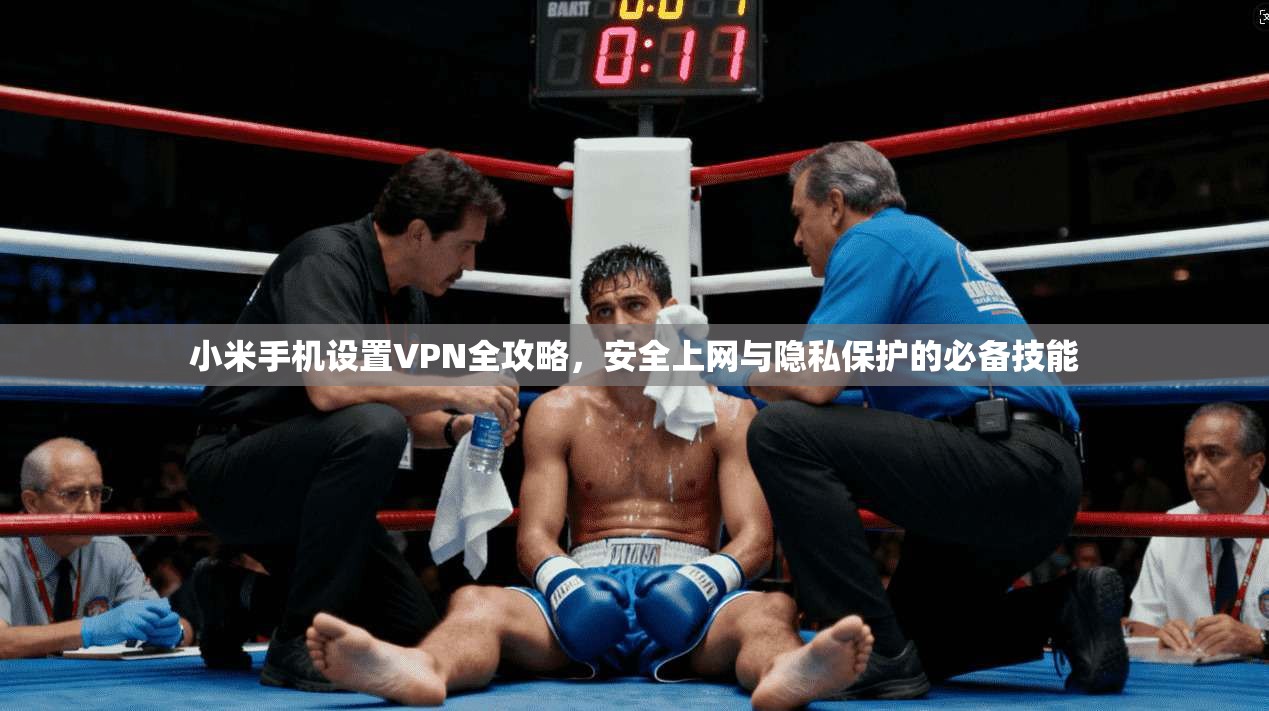小米手机设置VPN全攻略，安全上网与隐私保护的必备技能