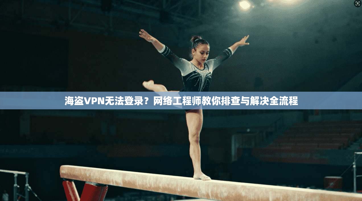 海盗VPN无法登录？网络工程师教你排查与解决全流程