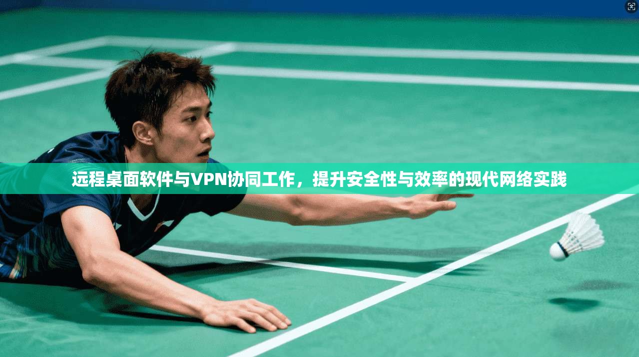 远程桌面软件与VPN协同工作，提升安全性与效率的现代网络实践