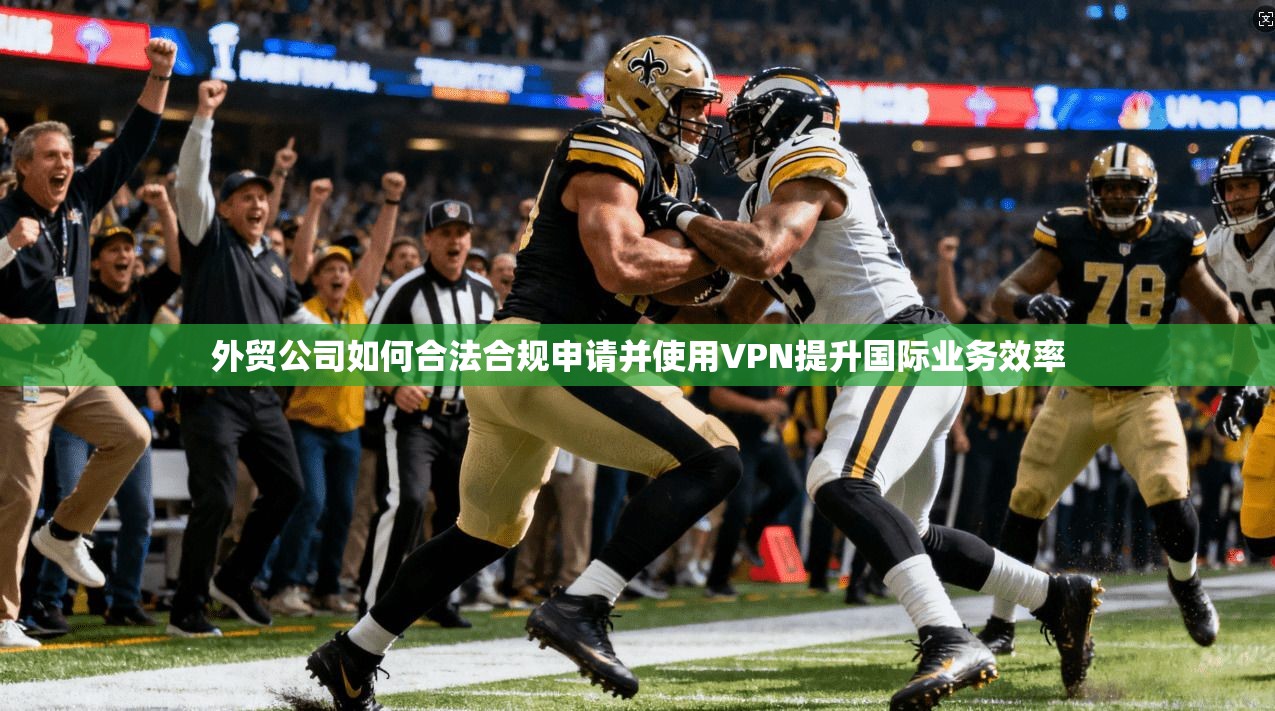 外贸公司如何合法合规申请并使用VPN提升国际业务效率
