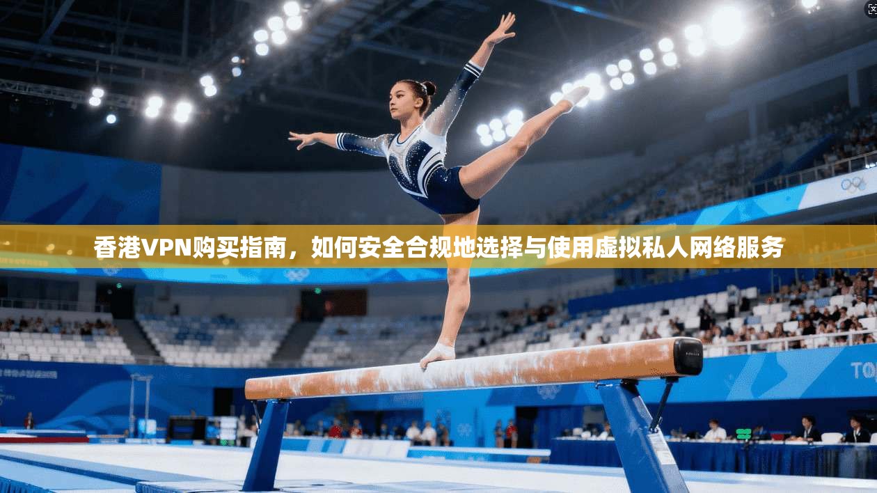 香港VPN购买指南，如何安全合规地选择与使用虚拟私人网络服务