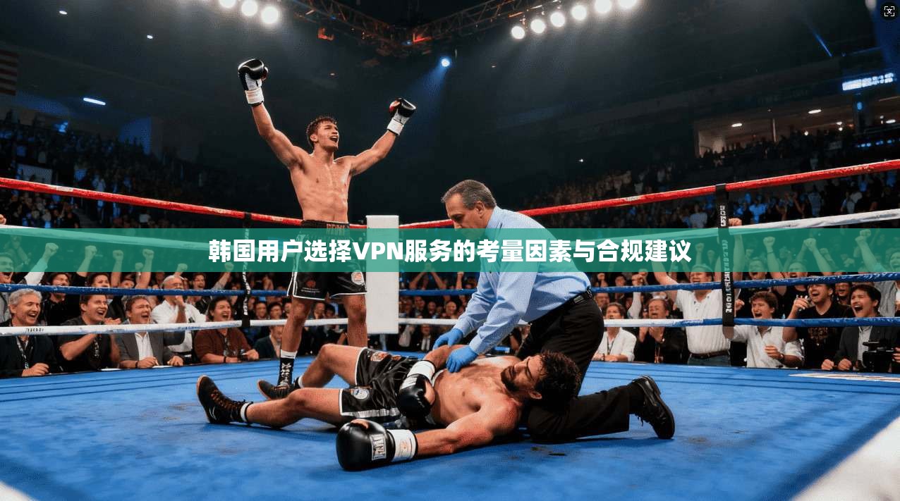 韩国用户选择VPN服务的考量因素与合规建议