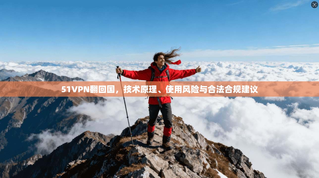 51VPN翻回国，技术原理、使用风险与合法合规建议