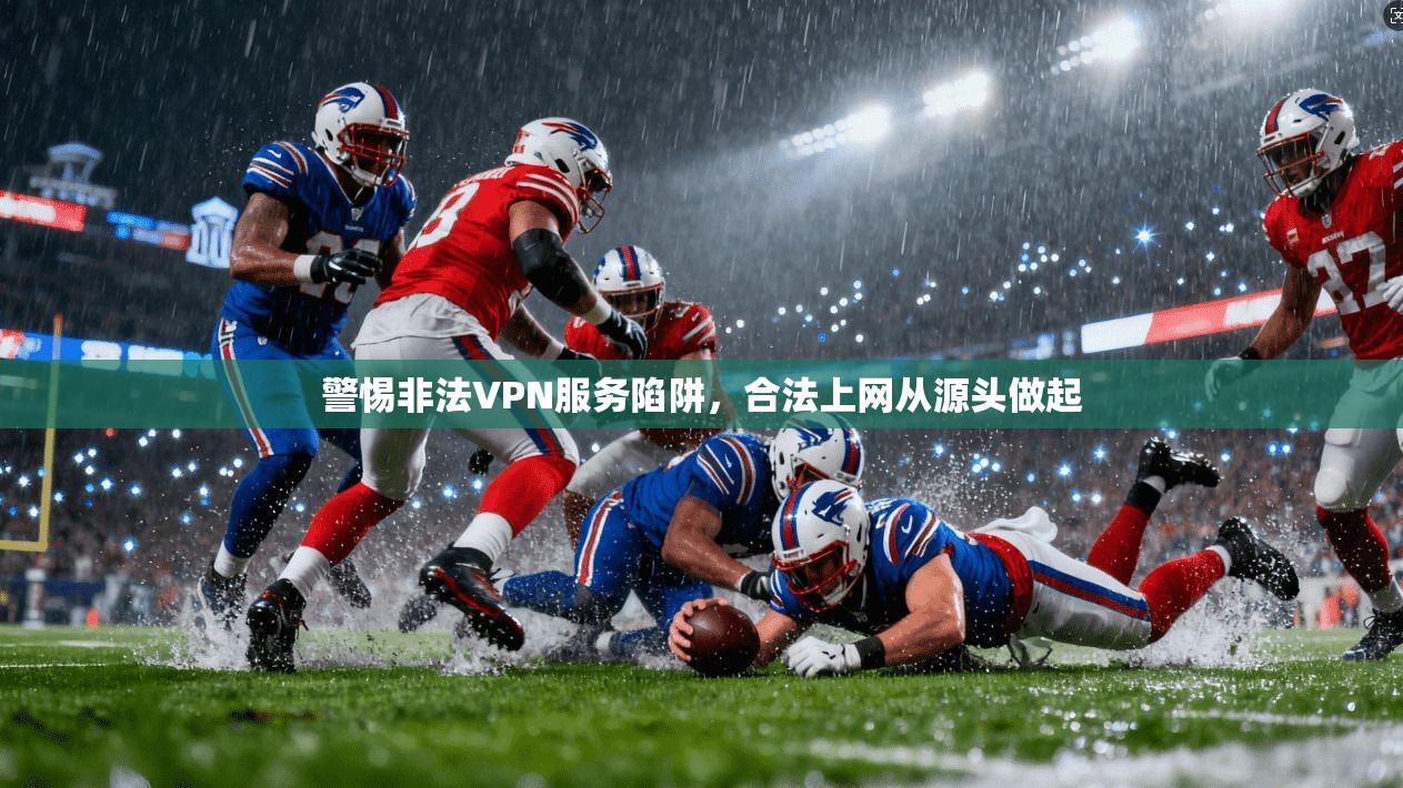 警惕非法VPN服务陷阱，合法上网从源头做起