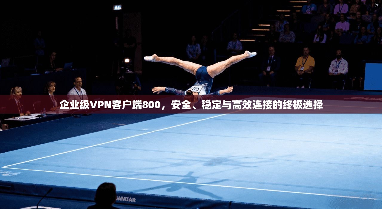 企业级VPN客户端800，安全、稳定与高效连接的终极选择