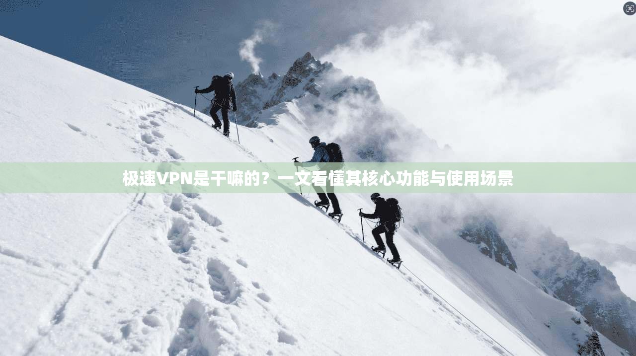 极速VPN是干嘛的？一文看懂其核心功能与使用场景